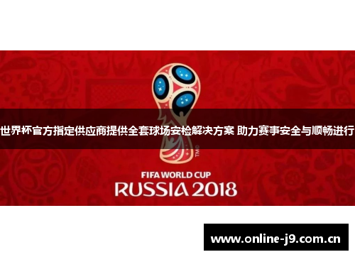世界杯官方指定供应商提供全套球场安检解决方案 助力赛事安全与顺畅进行 世界杯官方指定供应商提供全套球场安检解决方案 助力赛事安全与顺畅进行