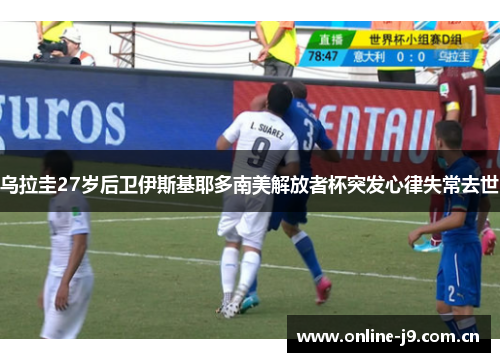 乌拉圭27岁后卫伊斯基耶多南美解放者杯突发心律失常去世 乌拉圭27岁后卫伊斯基耶多南美解放者杯突发心律失常去世