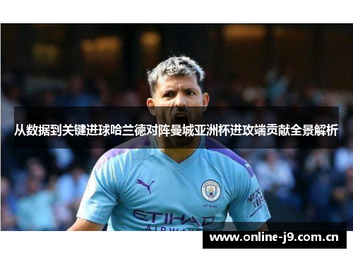 从数据到关键进球哈兰德对阵曼城亚洲杯进攻端贡献全景解析 从数据到关键进球哈兰德对阵曼城亚洲杯进攻端贡献全景解析