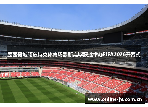 墨西哥城阿兹特克体育场翻新完毕获批举办FIFA2026开幕式 墨西哥城阿兹特克体育场翻新完毕获批举办FIFA2026开幕式